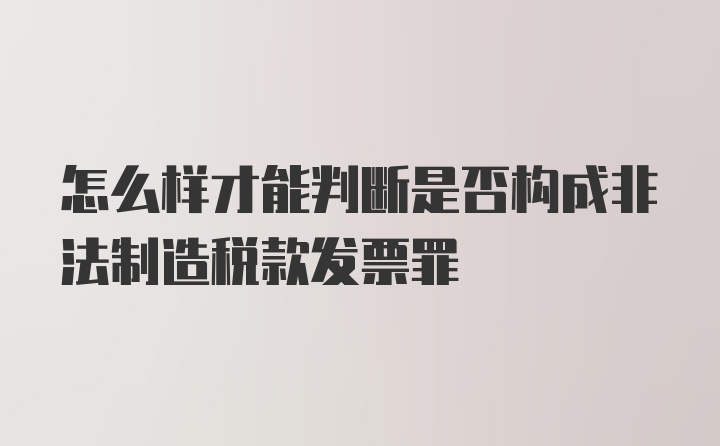 怎么样才能判断是否构成非法制造税款发票罪