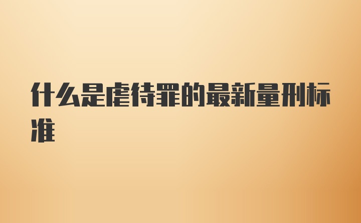 什么是虐待罪的最新量刑标准