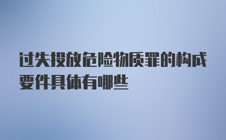 过失投放危险物质罪的构成要件具体有哪些