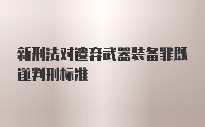 新刑法对遗弃武器装备罪既遂判刑标准