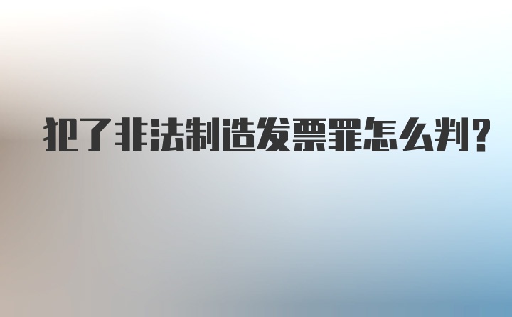 犯了非法制造发票罪怎么判？