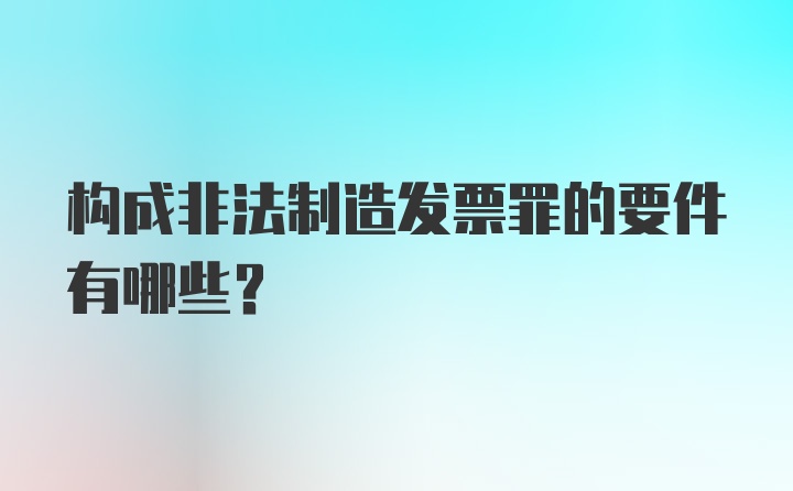 构成非法制造发票罪的要件有哪些？