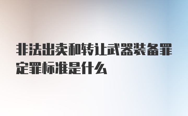 非法出卖和转让武器装备罪定罪标准是什么