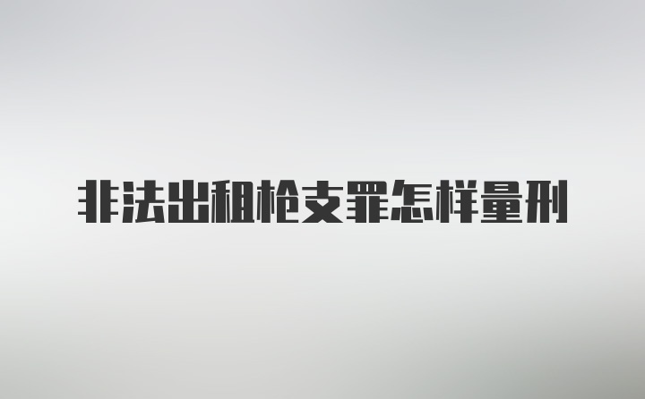 非法出租枪支罪怎样量刑