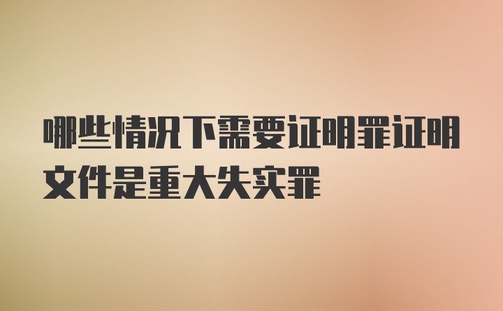 哪些情况下需要证明罪证明文件是重大失实罪