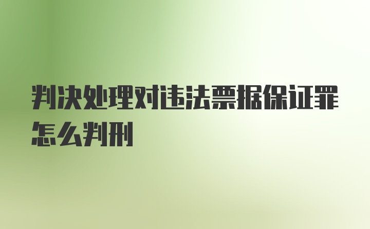 判决处理对违法票据保证罪怎么判刑