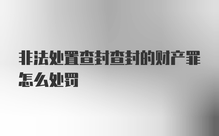 非法处置查封查封的财产罪怎么处罚