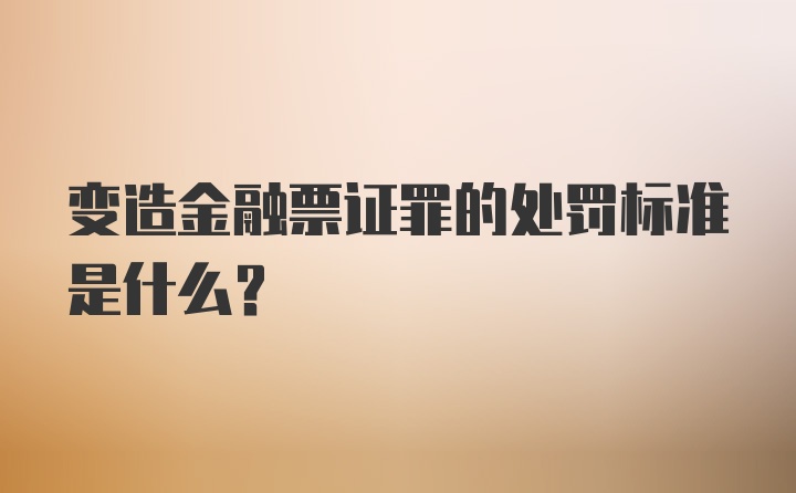 变造金融票证罪的处罚标准是什么?