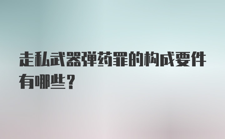 走私武器弹药罪的构成要件有哪些？