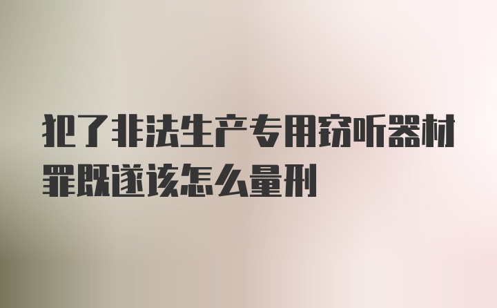 犯了非法生产专用窃听器材罪既遂该怎么量刑