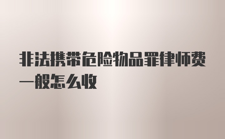 非法携带危险物品罪律师费一般怎么收