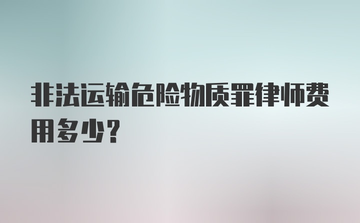 非法运输危险物质罪律师费用多少？