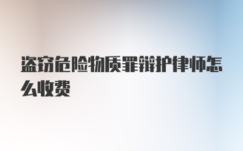 盗窃危险物质罪辩护律师怎么收费