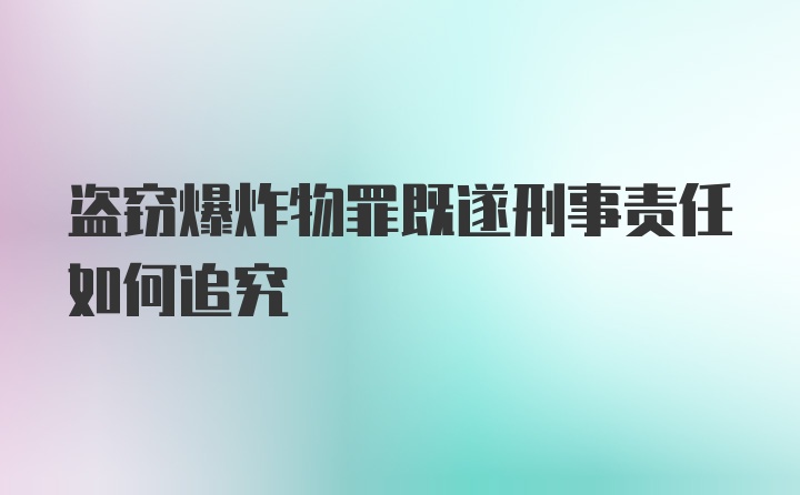 盗窃爆炸物罪既遂刑事责任如何追究