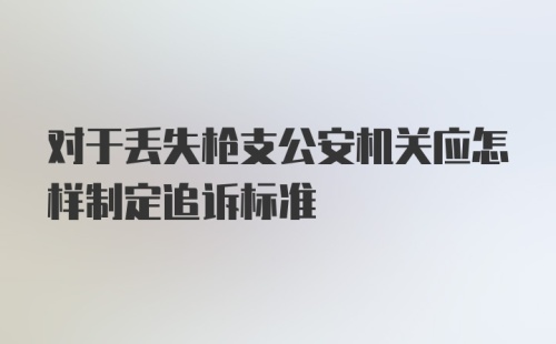 对于丢失枪支公安机关应怎样制定追诉标准