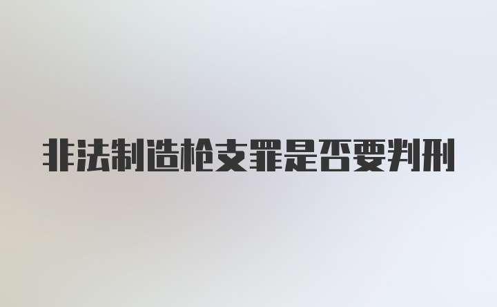 非法制造枪支罪是否要判刑