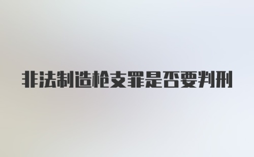 非法制造枪支罪是否要判刑