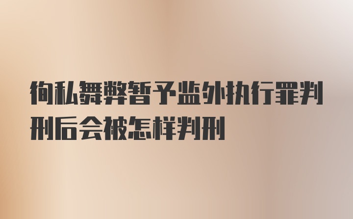 徇私舞弊暂予监外执行罪判刑后会被怎样判刑