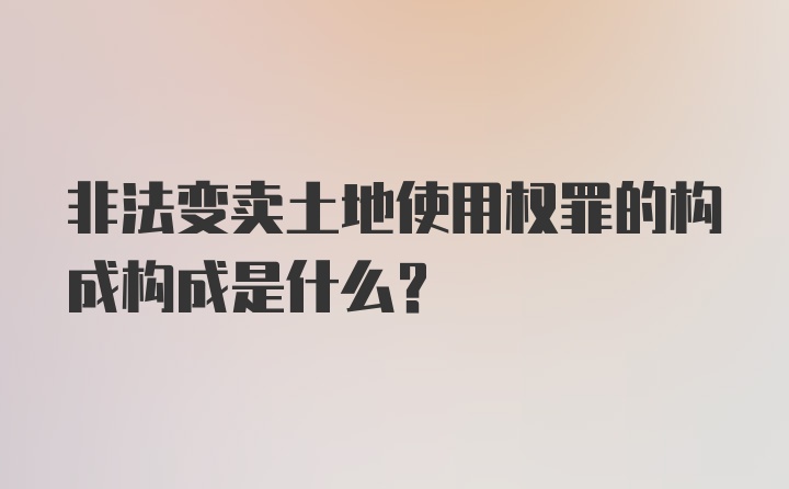 非法变卖土地使用权罪的构成构成是什么？