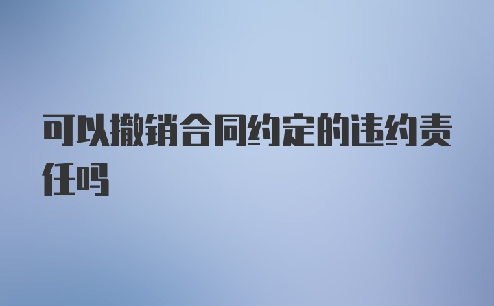 可以撤销合同约定的违约责任吗