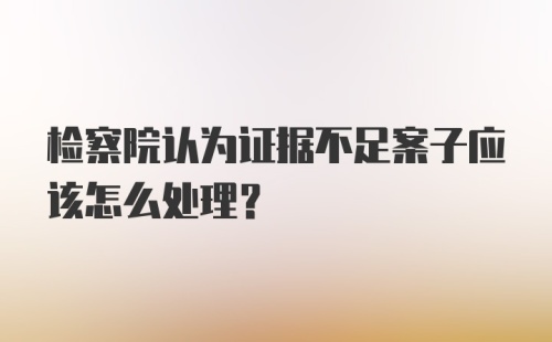 检察院认为证据不足案子应该怎么处理？