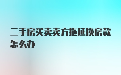 二手房买卖卖方拖延换房款怎么办