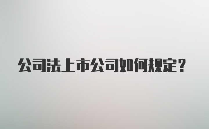 公司法上市公司如何规定？