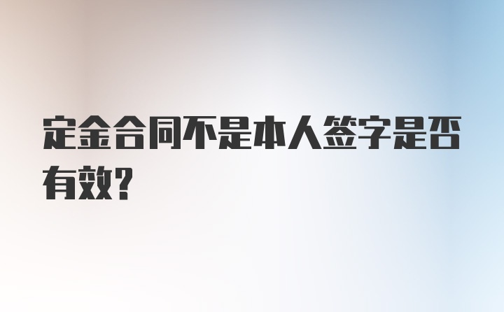 定金合同不是本人签字是否有效？