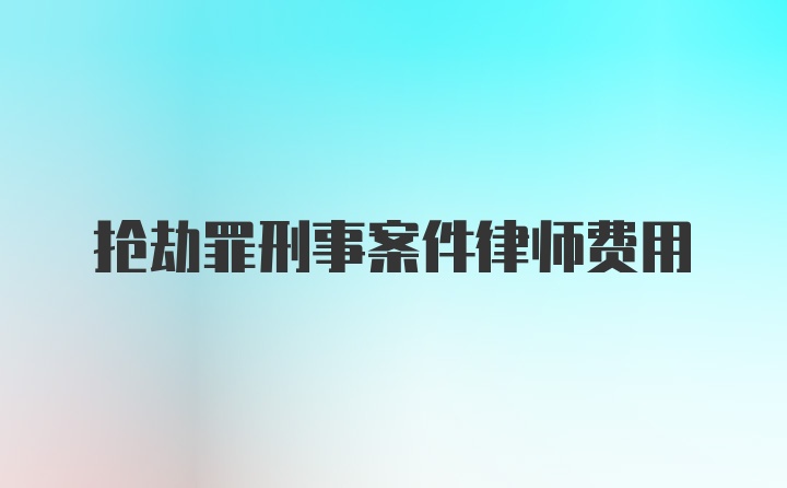 抢劫罪刑事案件律师费用