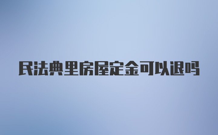 民法典里房屋定金可以退吗