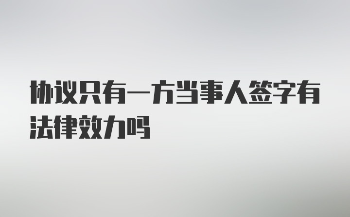 协议只有一方当事人签字有法律效力吗