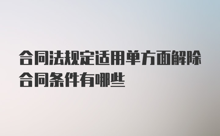 合同法规定适用单方面解除合同条件有哪些