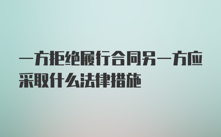 一方拒绝履行合同另一方应采取什么法律措施