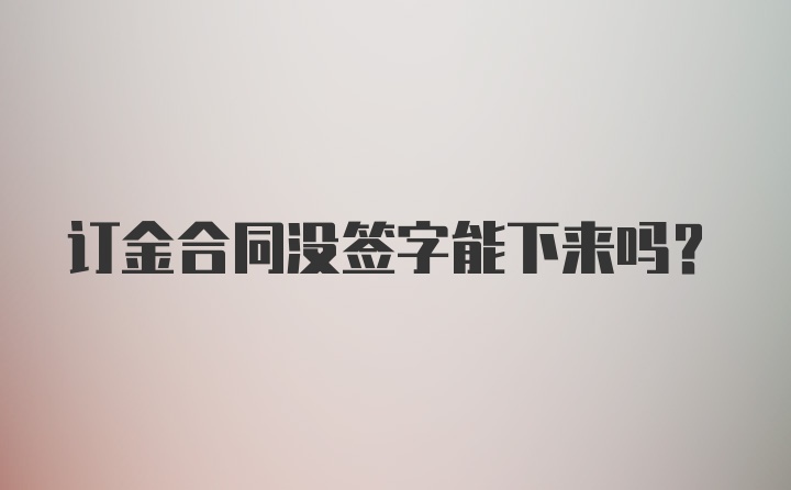 订金合同没签字能下来吗？