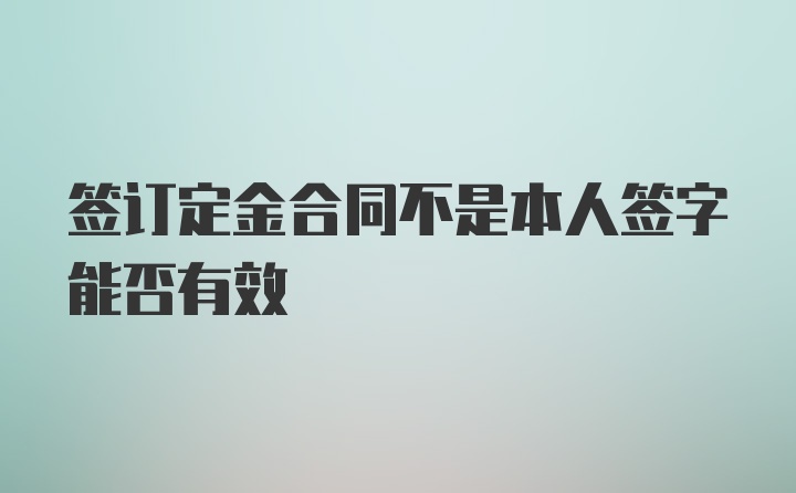 签订定金合同不是本人签字能否有效