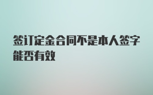 签订定金合同不是本人签字能否有效