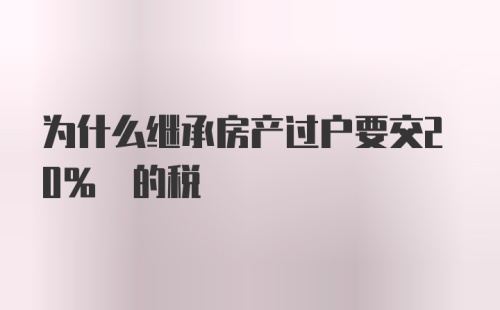 为什么继承房产过户要交20% 的税