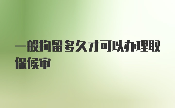 一般拘留多久才可以办理取保候审