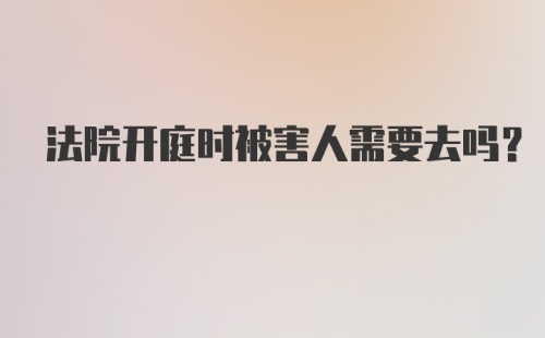 法院开庭时被害人需要去吗？