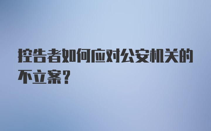 控告者如何应对公安机关的不立案？