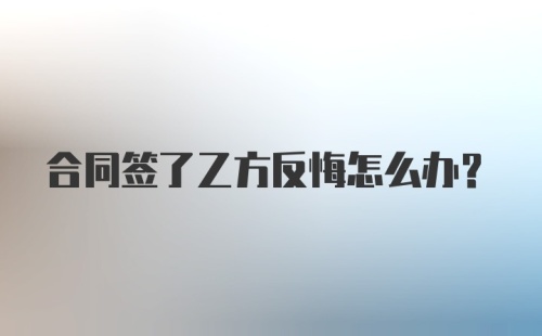 合同签了乙方反悔怎么办?