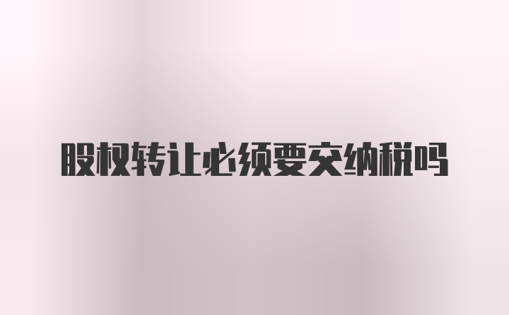 股权转让必须要交纳税吗