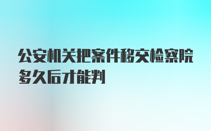 公安机关把案件移交检察院多久后才能判