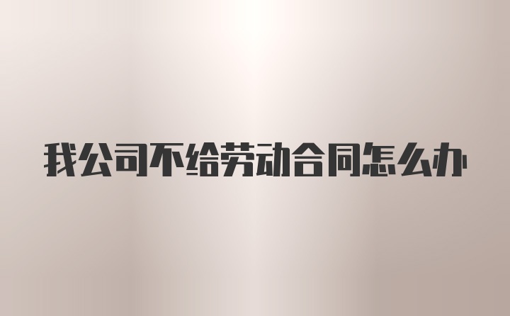 我公司不给劳动合同怎么办