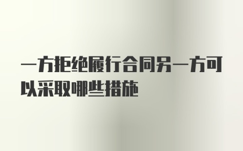 一方拒绝履行合同另一方可以采取哪些措施