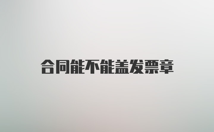 合同能不能盖发票章