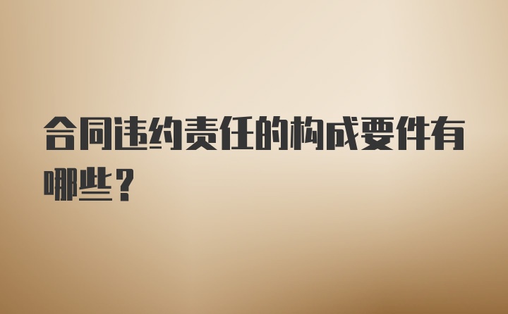 合同违约责任的构成要件有哪些？