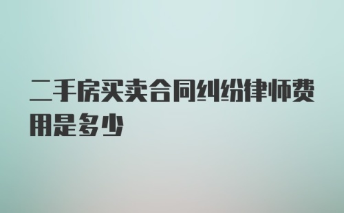 二手房买卖合同纠纷律师费用是多少