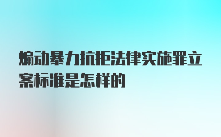 煽动暴力抗拒法律实施罪立案标准是怎样的