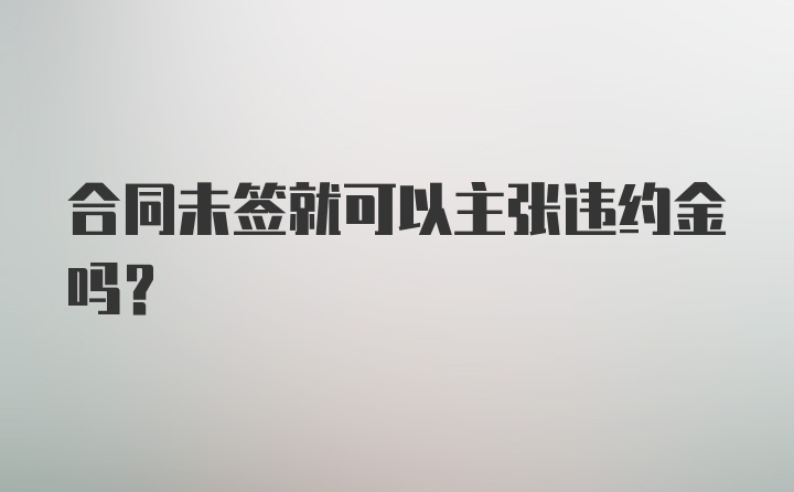 合同未签就可以主张违约金吗？